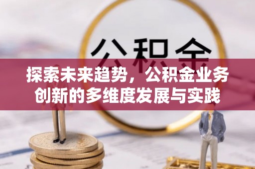 竹北探索未来趋势，公积金业务创新的多维度发展与实践