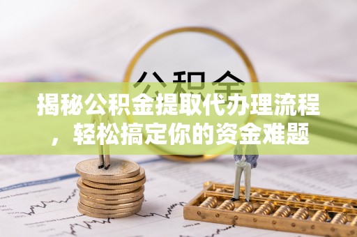 竹北揭秘公积金提取代办理流程，轻松搞定你的资金难题