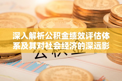 竹北深入解析公积金绩效评估体系及其对社会经济的深远影响