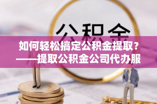 竹北如何轻松搞定公积金提取？——提取公积金公司代办服务全解析
