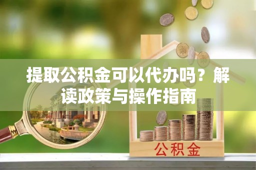 竹北提取公积金可以代办吗？解读政策与操作指南