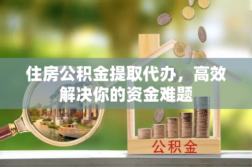 竹北住房公积金提取代办，高效解决你的资金难题