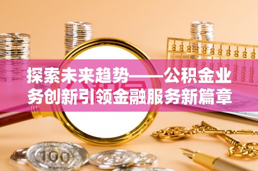 竹北探索未来趋势——公积金业务创新引领金融服务新篇章
