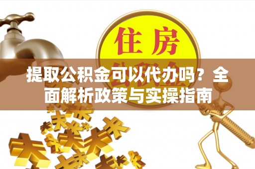 竹北提取公积金可以代办吗？全面解析政策与实操指南