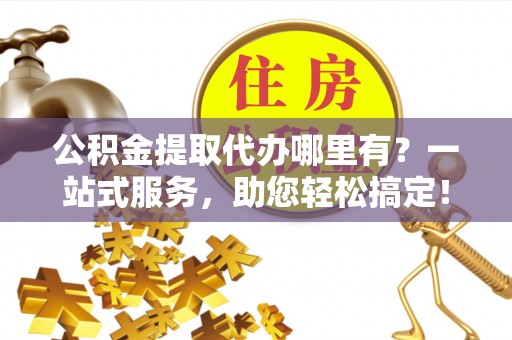 竹北公积金提取代办哪里有？一站式服务，助您轻松搞定！