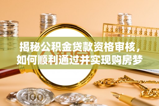 竹北揭秘公积金贷款资格审核，如何顺利通过并实现购房梦想