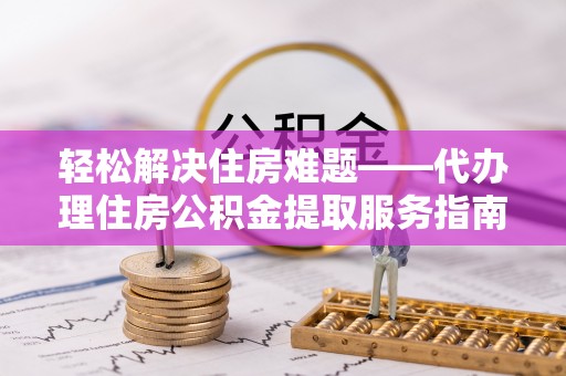 竹北轻松解决住房难题——代办理住房公积金提取服务指南