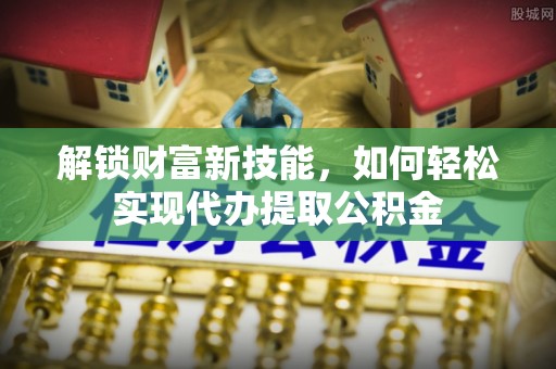 竹北解锁财富新技能，如何轻松实现代办提取公积金
