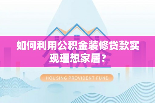 竹北如何利用公积金装修贷款实现理想家居？