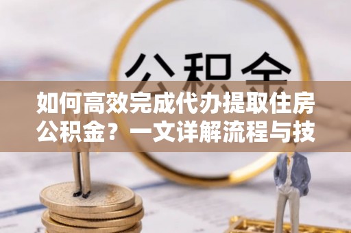 竹北如何高效完成代办提取住房公积金？一文详解流程与技巧
