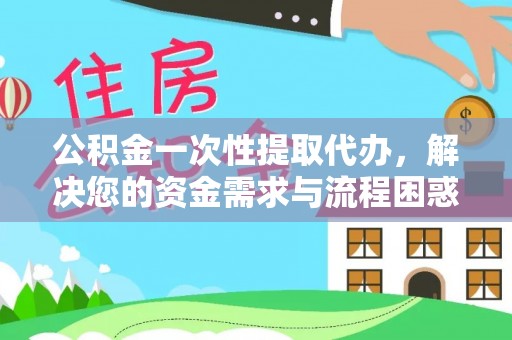 竹北公积金一次性提取代办，解决您的资金需求与流程困惑