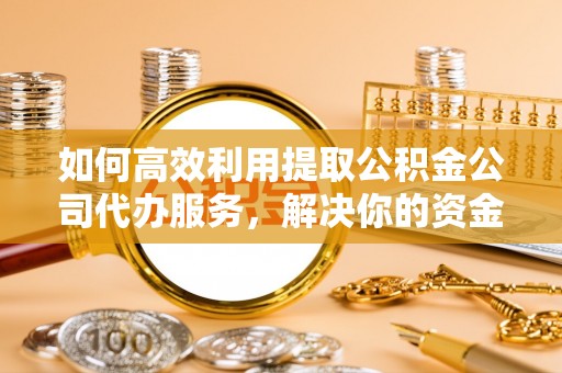 竹北如何高效利用提取公积金公司代办服务，解决你的资金难题