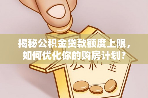 竹北揭秘公积金贷款额度上限，如何优化你的购房计划？
