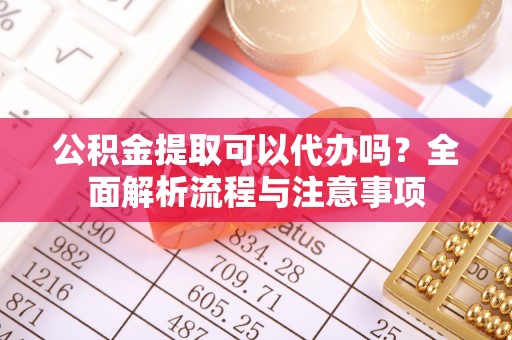 竹北公积金提取可以代办吗？全面解析流程与注意事项