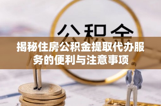 竹北揭秘住房公积金提取代办服务的便利与注意事项