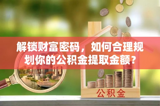 竹北解锁财富密码，如何合理规划你的公积金提取金额？