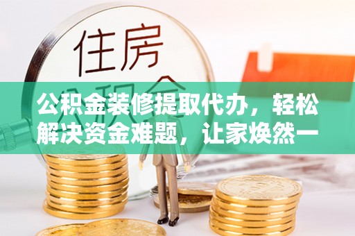 竹北公积金装修提取代办，轻松解决资金难题，让家焕然一新
