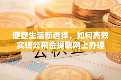 竹北便捷生活新选择，如何高效实现公积金提取网上办理