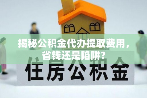 竹北揭秘公积金代办提取费用，省钱还是陷阱？