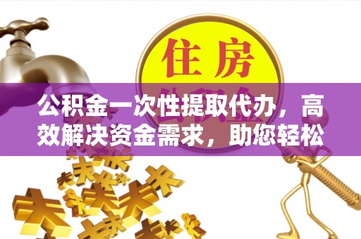 竹北公积金一次性提取代办，高效解决资金需求，助您轻松应对生活难题