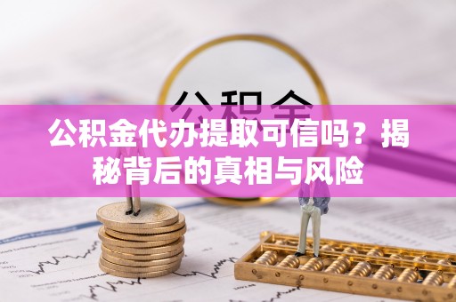 竹北公积金代办提取可信吗？揭秘背后的真相与风险