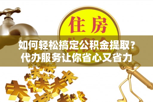 竹北如何轻松搞定公积金提取？代办服务让你省心又省力