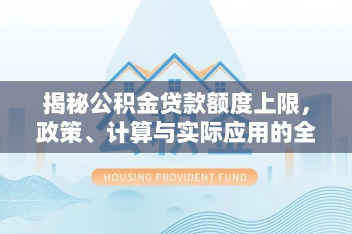 竹北揭秘公积金贷款额度上限，政策、计算与实际应用的全面解析