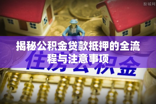 竹北揭秘公积金贷款抵押的全流程与注意事项