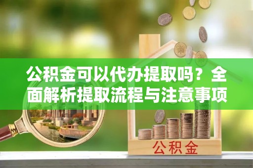 竹北公积金可以代办提取吗？全面解析提取流程与注意事项