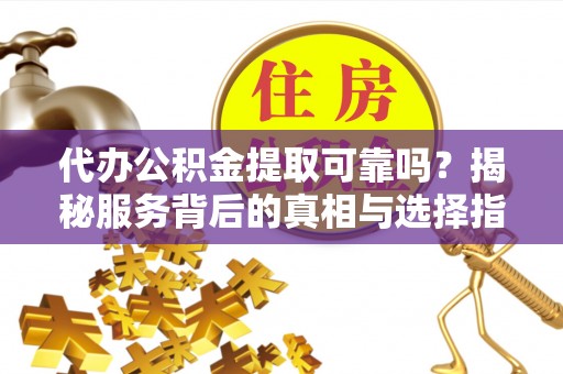 竹北代办公积金提取可靠吗？揭秘服务背后的真相与选择指南