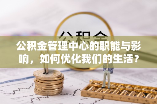竹北公积金管理中心的职能与影响，如何优化我们的生活？