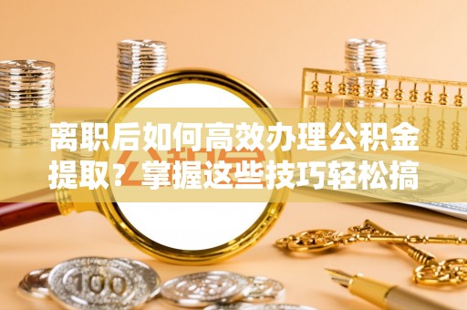 竹北离职后如何高效办理公积金提取？掌握这些技巧轻松搞定