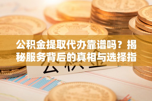 竹北公积金提取代办靠谱吗？揭秘服务背后的真相与选择指南