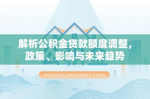 竹北解析公积金贷款额度调整，政策、影响与未来趋势