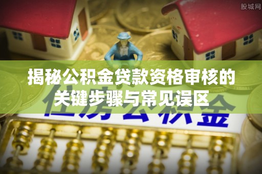 竹北揭秘公积金贷款资格审核的关键步骤与常见误区