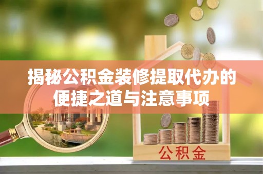 竹北揭秘公积金装修提取代办的便捷之道与注意事项