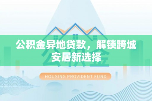 竹北公积金异地贷款，解锁跨城安居新选择