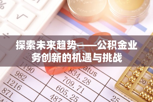 竹北探索未来趋势——公积金业务创新的机遇与挑战
