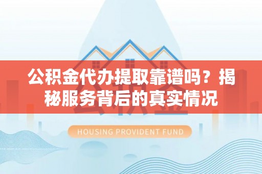 竹北公积金代办提取靠谱吗？揭秘服务背后的真实情况