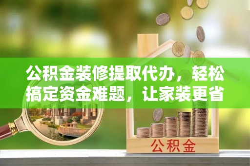 竹北公积金装修提取代办，轻松搞定资金难题，让家装更省心