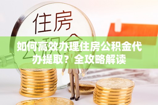 竹北如何高效办理住房公积金代办提取？全攻略解读