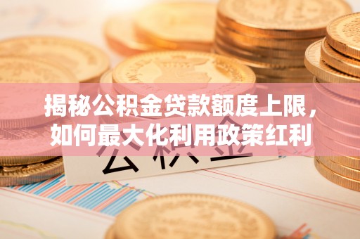 竹北揭秘公积金贷款额度上限，如何最大化利用政策红利