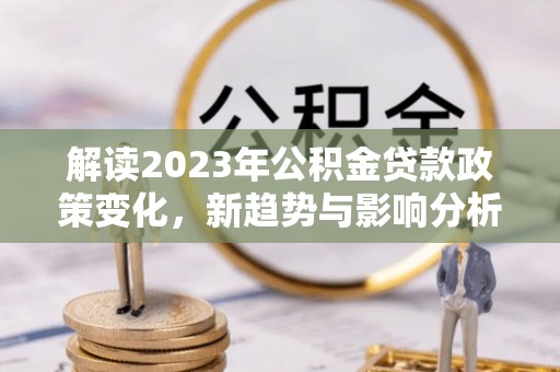 竹北解读2023年公积金贷款政策变化，新趋势与影响分析