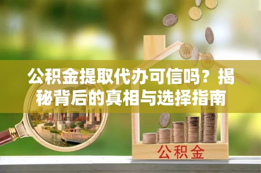 竹北公积金提取代办可信吗？揭秘背后的真相与选择指南