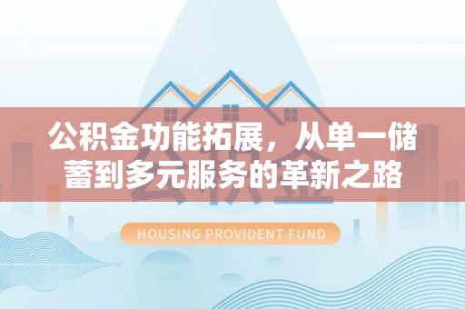 竹北公积金功能拓展，从单一储蓄到多元服务的革新之路