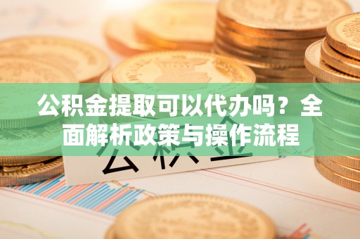 竹北公积金提取可以代办吗？全面解析政策与操作流程