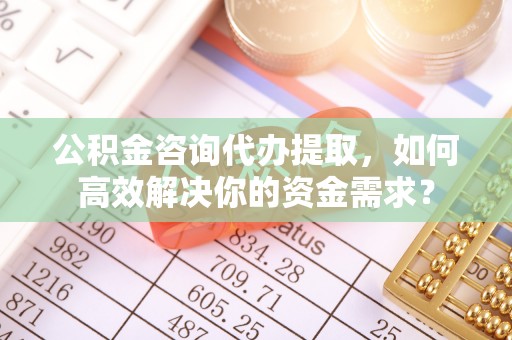 竹北公积金咨询代办提取，如何高效解决你的资金需求？