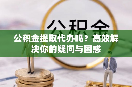 竹北公积金提取代办吗？高效解决你的疑问与困惑