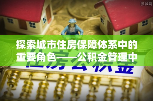 竹北探索城市住房保障体系中的重要角色——公积金管理中心