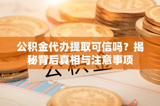 竹北公积金代办提取可信吗？揭秘背后真相与注意事项